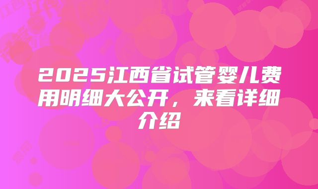 2025江西省试管婴儿费用明细大公开，来看详细介绍