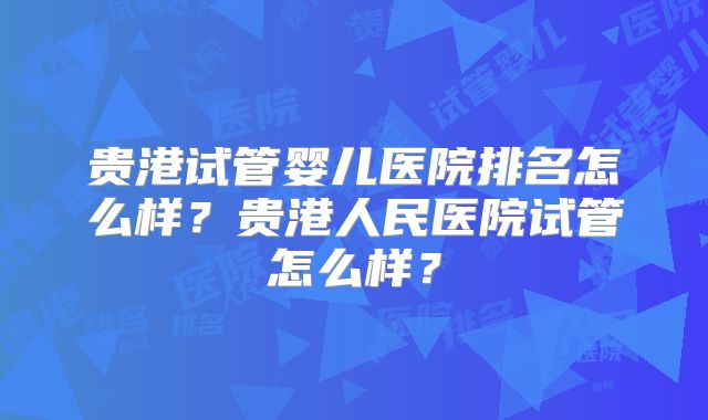 贵港试管婴儿医院排名怎么样？贵港人民医院试管怎么样？