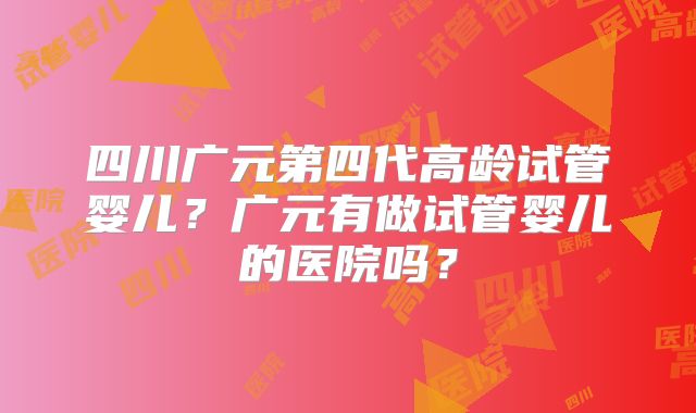 四川广元第四代高龄试管婴儿？广元有做试管婴儿的医院吗？