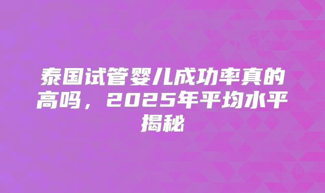 泰国试管婴儿成功率真的高吗,2025年平均水平揭秘