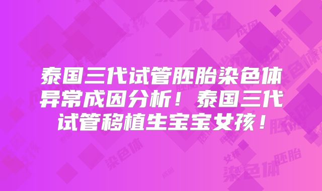 泰国三代试管胚胎染色体异常成因分析!泰国三代试管移植生宝宝女孩!