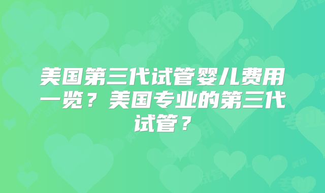 美国第三代试管婴儿费用一览？美国专业的第三代试管？