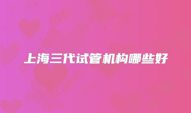 上海三代试管机构哪些好