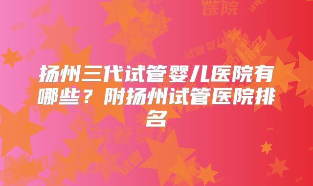 扬州三代试管婴儿医院有哪些？附扬州试管医院排名