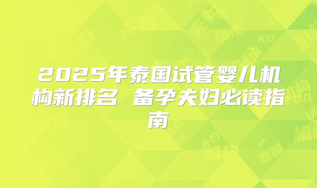 2025年泰国试管婴儿机构新排名 备孕夫妇必读指南