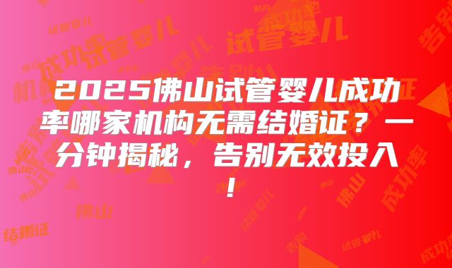 2025佛山试管婴儿成功率哪家机构无需结婚证？一分钟揭秘，告别无效投入！