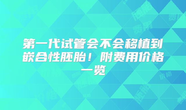 第一代试管会不会移植到嵌合性胚胎！附费用价格一览