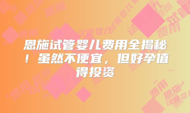 恩施试管婴儿费用全揭秘!虽然不便宜,但好孕值得投资