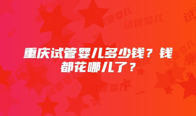 重庆试管婴儿多少钱？钱都花哪儿了？
