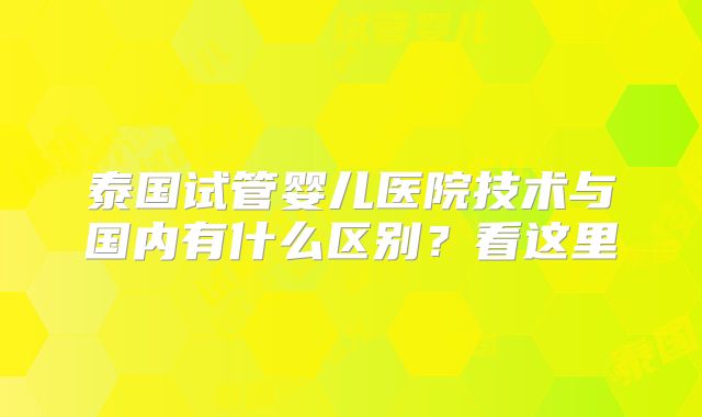 泰国试管婴儿医院技术与国内有什么区别?看这里
