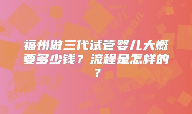 福州做三代试管婴儿大概要多少钱?流程是怎样的?