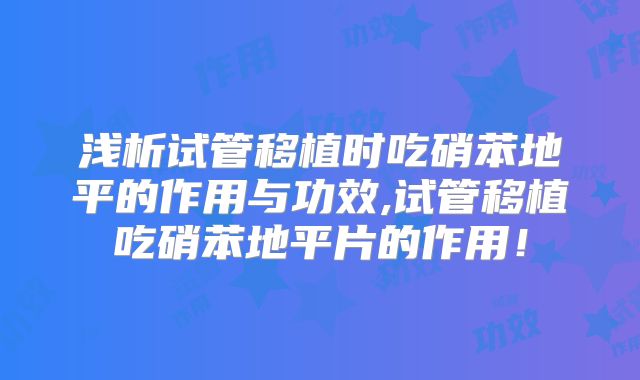 浅析试管移植时吃硝苯地平的作用与功效,试管移植吃硝苯地平片的作用！