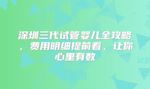 深圳三代试管婴儿全攻略,费用明细提前看,让你心里有数