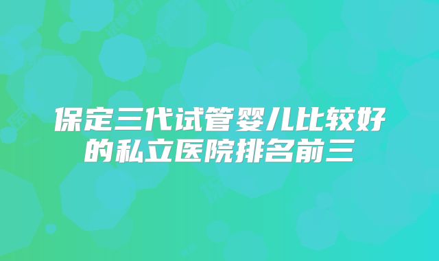 保定三代试管婴儿比较好的私立医院排名前三
