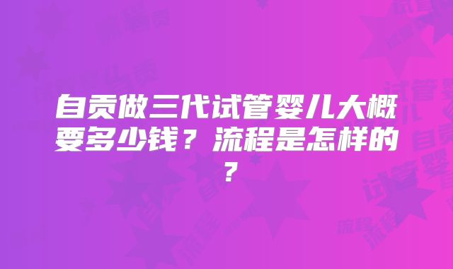 自贡做三代试管婴儿大概要多少钱?流程是怎样的?