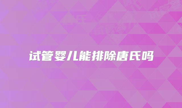 试管婴儿能排除唐氏吗