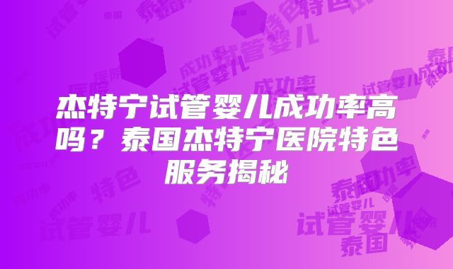 杰特宁试管婴儿成功率高吗?泰国杰特宁医院特色服务揭秘
