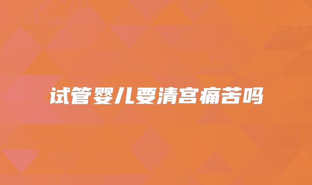 试管婴儿要清宫痛苦吗