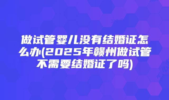 做试管婴儿没有结婚证怎么办(2025年赣州做试管不需要结婚证了吗)