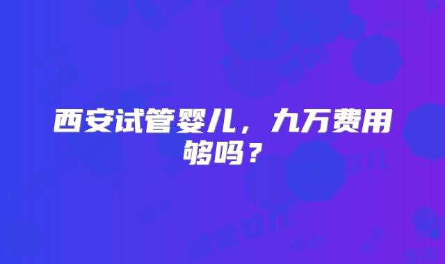 西安试管婴儿,九万费用够吗?