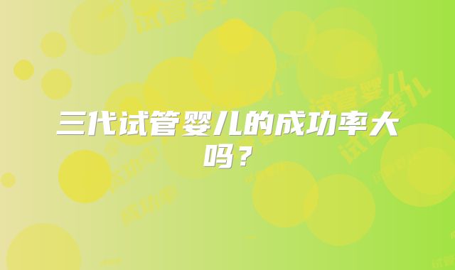 三代试管婴儿的成功率大吗？