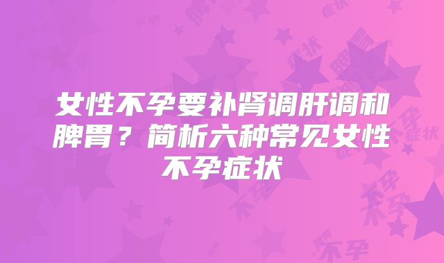 女性不孕要补肾调肝调和脾胃?简析六种常见女性不孕症状