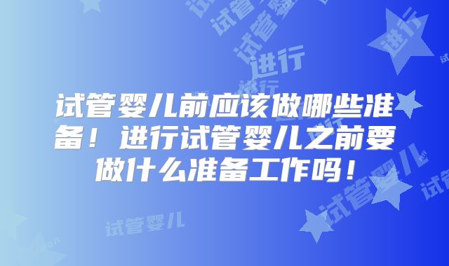 试管婴儿前应该做哪些准备!进行试管婴儿之前要做什么准备工作吗!