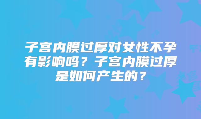 子宫内膜过厚对女性不孕有影响吗?子宫内膜过厚是如何产生的?