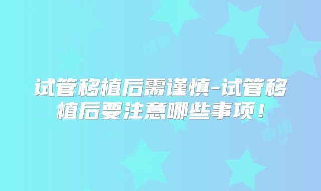 试管移植后需谨慎-试管移植后要注意哪些事项!