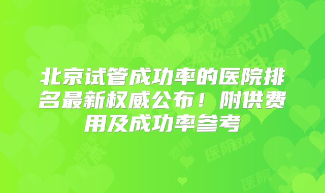 北京试管成功率的医院排名最新权威公布!附供费用及成功率参考