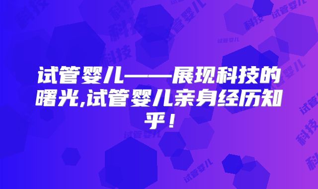 试管婴儿——展现科技的曙光,试管婴儿亲身经历知乎！