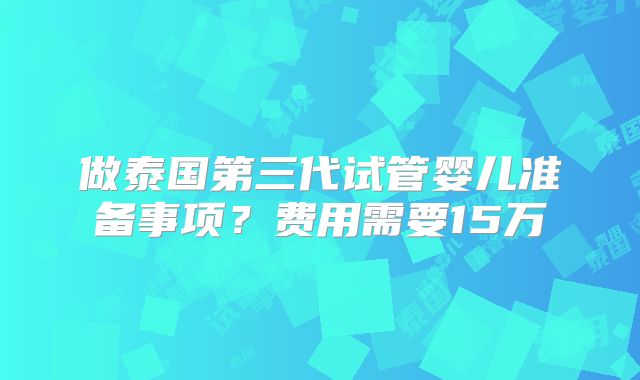 做泰国第三代试管婴儿准备事项?费用需要15万
