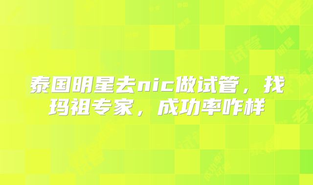 泰国明星去nic做试管,找玛祖专家,成功率咋样