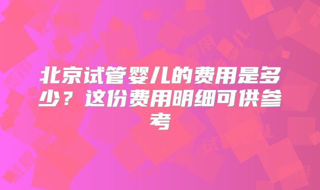 北京试管婴儿的费用是多少？这份费用明细可供参考