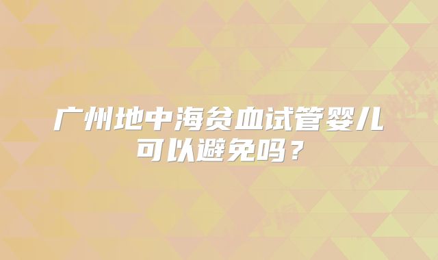 广州地中海贫血试管婴儿可以避免吗？