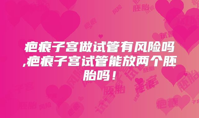 疤痕子宫做试管有风险吗,疤痕子宫试管能放两个胚胎吗!