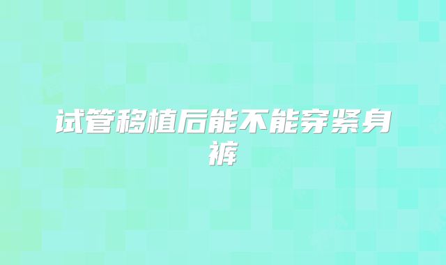 试管移植后能不能穿紧身裤
