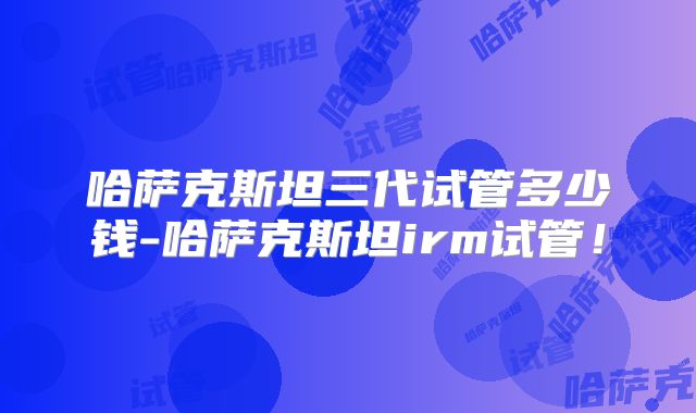 哈萨克斯坦三代试管多少钱-哈萨克斯坦irm试管!