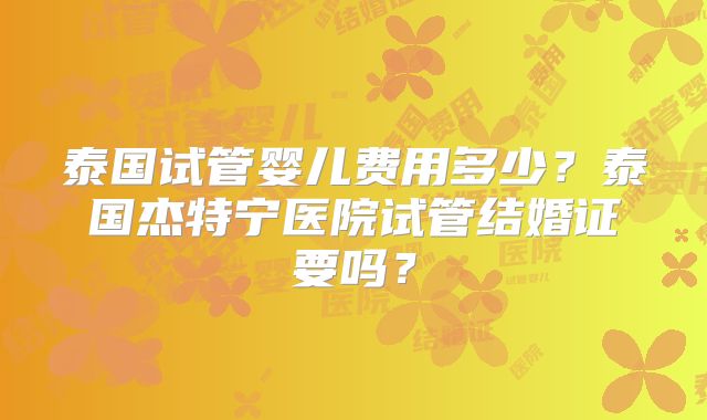 泰国试管婴儿费用多少？泰国杰特宁医院试管结婚证要吗？