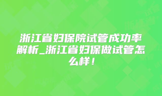浙江省妇保院试管成功率解析_浙江省妇保做试管怎么样！