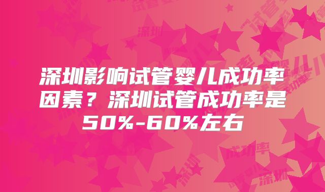 深圳影响试管婴儿成功率因素?深圳试管成功率是50%-60%左右