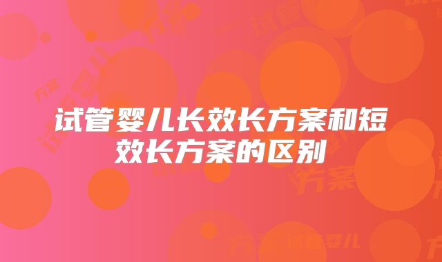 试管婴儿长效长方案和短效长方案的区别