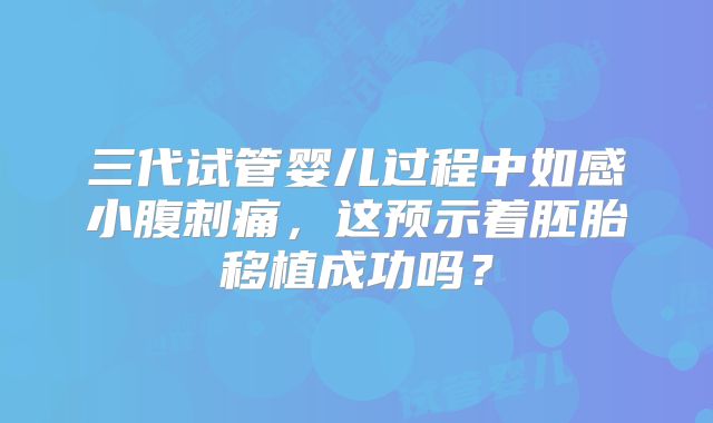 三代试管婴儿过程中如感小腹刺痛,这预示着胚胎移植成功吗?