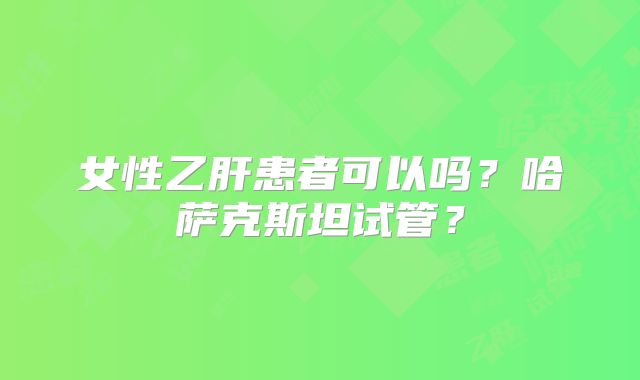 女性乙肝患者可以吗？哈萨克斯坦试管？
