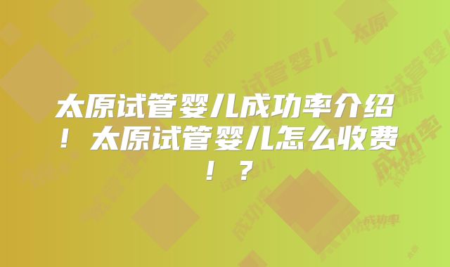 太原试管婴儿成功率介绍!太原试管婴儿怎么收费!?