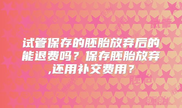 试管保存的胚胎放弃后的能退费吗?保存胚胎放弃,还用补交费用?