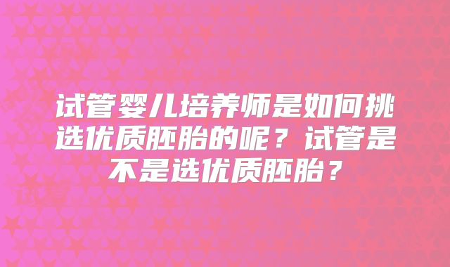 试管婴儿培养师是如何挑选优质胚胎的呢?试管是不是选优质胚胎?