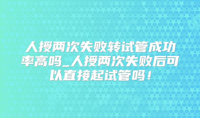 人授两次失败转试管成功率高吗_人授两次失败后可以直接起试管吗!