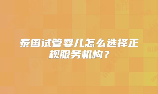 泰国试管婴儿怎么选择正规服务机构？