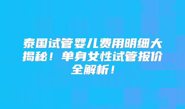泰国试管婴儿费用明细大揭秘！单身女性试管报价全解析！